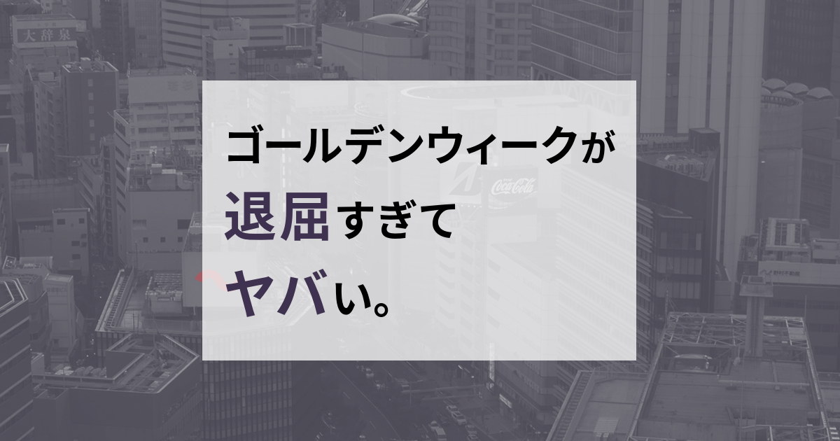 ゴールデンウィークが退屈すぎてヤバい。