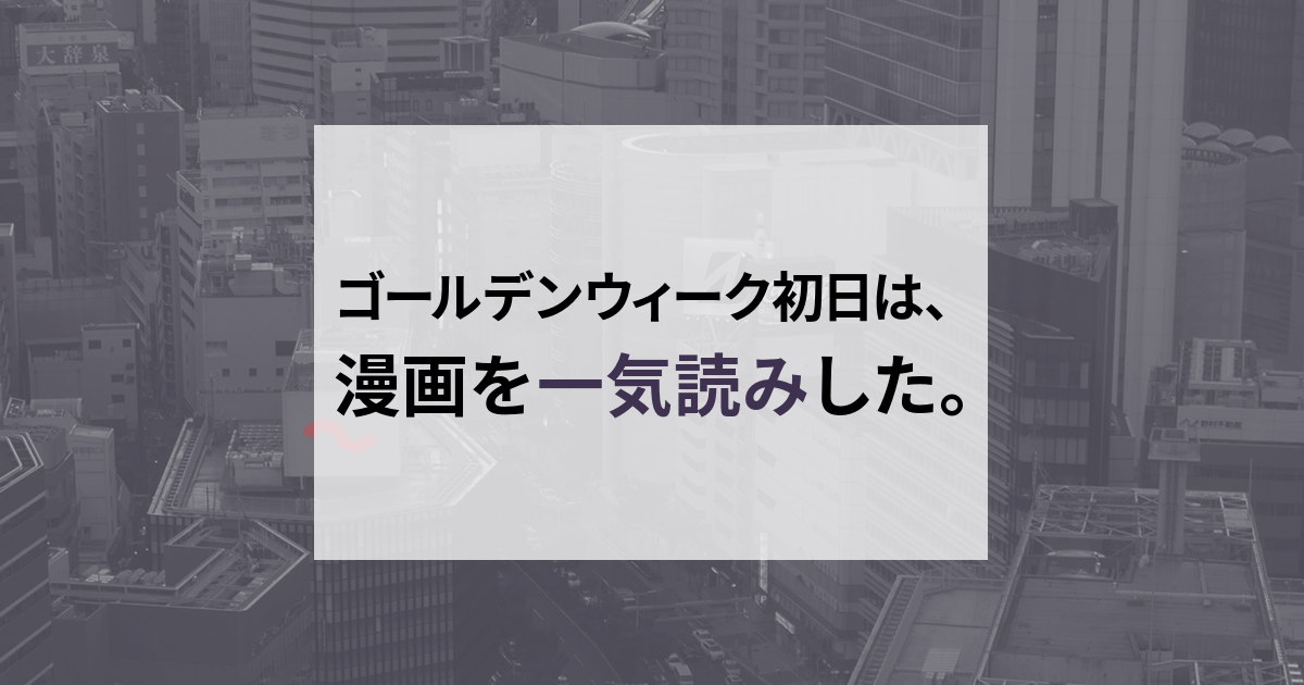 ゴールデンウィーク初日は、漫画を一気読みした。