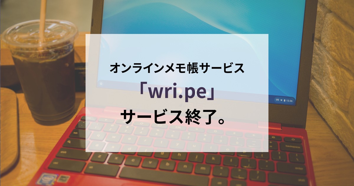 オンラインメモ帳サービス「wri.pe」、サービス終了。