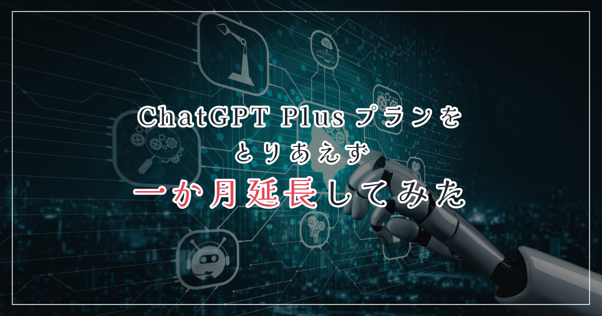 ChatGPT Plusプランをとりあえず一か月延長してみた
